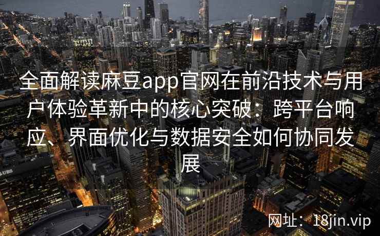 全面解读麻豆app官网在前沿技术与用户体验革新中的核心突破：跨平台响应、界面优化与数据安全如何协同发展