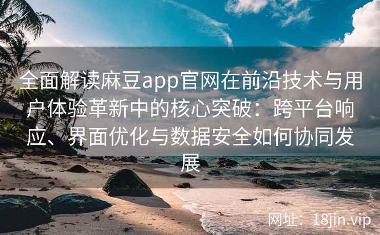 全面解读麻豆app官网在前沿技术与用户体验革新中的核心突破：跨平台响应、界面优化与数据安全如何协同发展