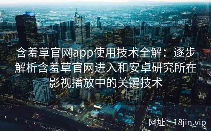 含羞草官网app使用技术全解：逐步解析含羞草官网进入和安卓研究所在影视播放中的关键技术
