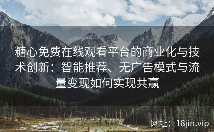 糖心免费在线观看平台的商业化与技术创新：智能推荐、无广告模式与流量变现如何实现共赢