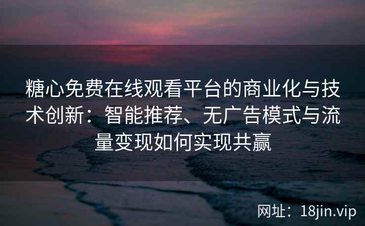 糖心免费在线观看平台的商业化与技术创新：智能推荐、无广告模式与流量变现如何实现共赢