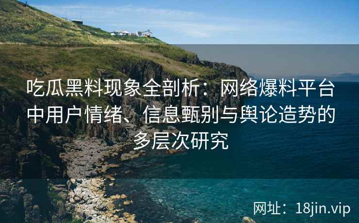 吃瓜黑料现象全剖析：网络爆料平台中用户情绪、信息甄别与舆论造势的多层次研究