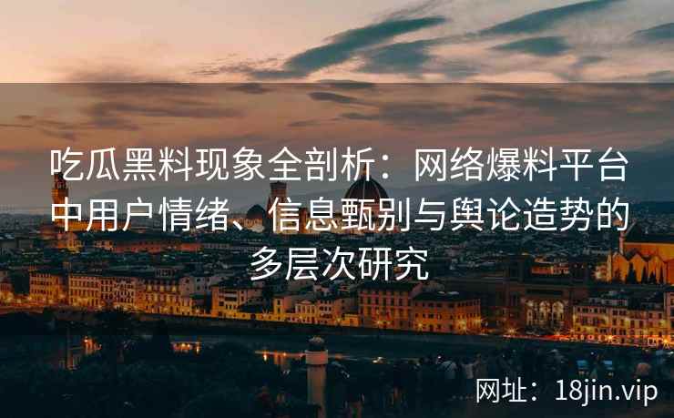吃瓜黑料现象全剖析：网络爆料平台中用户情绪、信息甄别与舆论造势的多层次研究