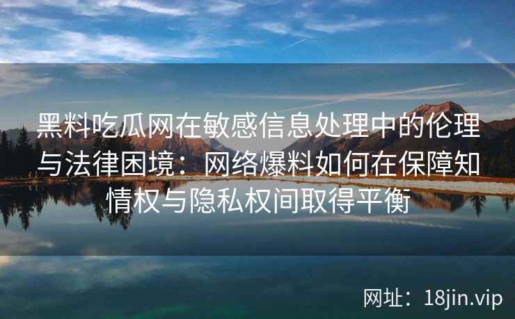 黑料吃瓜网在敏感信息处理中的伦理与法律困境：网络爆料如何在保障知情权与隐私权间取得平衡