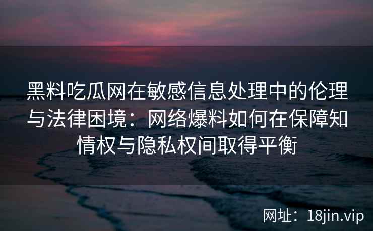 黑料吃瓜网在敏感信息处理中的伦理与法律困境：网络爆料如何在保障知情权与隐私权间取得平衡