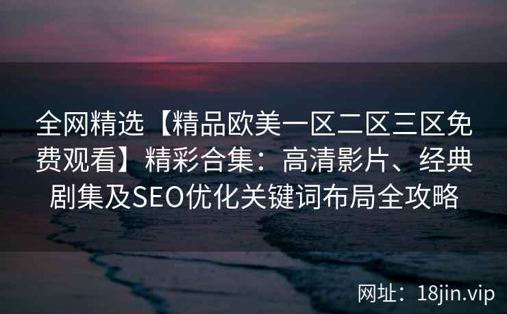全网精选【精品欧美一区二区三区免费观看】精彩合集：高清影片、经典剧集及SEO优化关键词布局全攻略