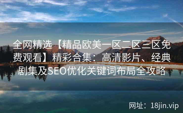 全网精选【精品欧美一区二区三区免费观看】精彩合集：高清影片、经典剧集及SEO优化关键词布局全攻略