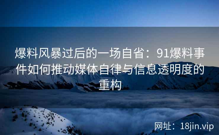爆料风暴过后的一场自省：91爆料事件如何推动媒体自律与信息透明度的重构
