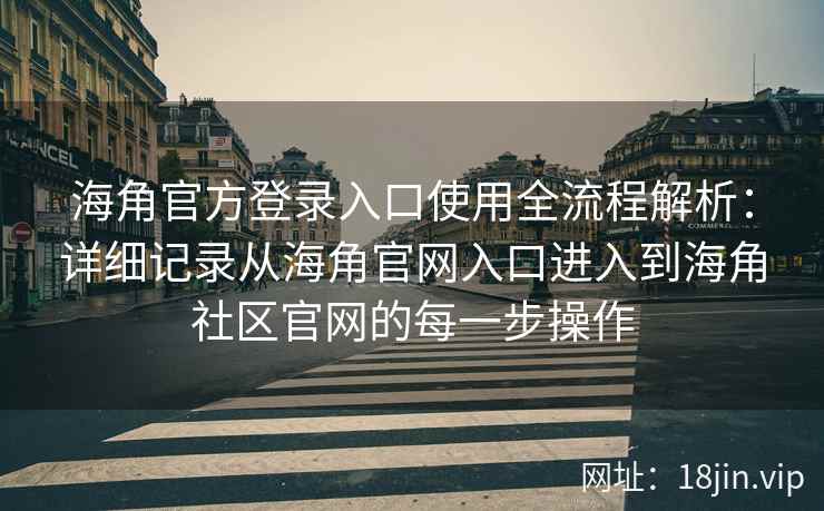 海角官方登录入口使用全流程解析：详细记录从海角官网入口进入到海角社区官网的每一步操作