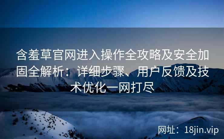 含羞草官网进入操作全攻略及安全加固全解析：详细步骤、用户反馈及技术优化一网打尽