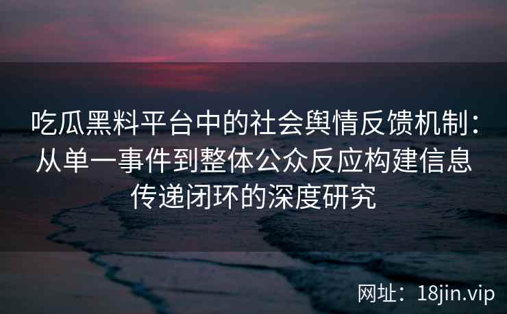 吃瓜黑料平台中的社会舆情反馈机制：从单一事件到整体公众反应构建信息传递闭环的深度研究