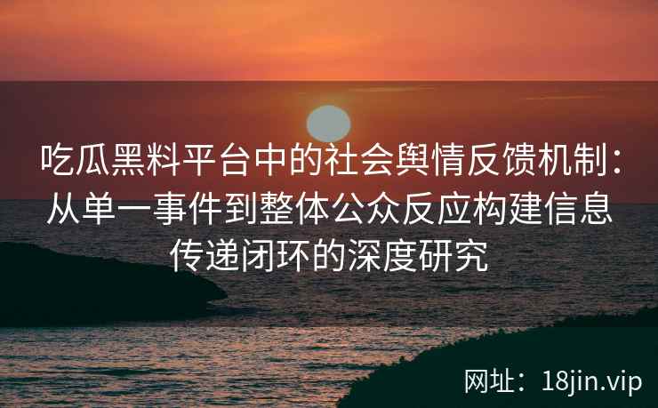 吃瓜黑料平台中的社会舆情反馈机制：从单一事件到整体公众反应构建信息传递闭环的深度研究