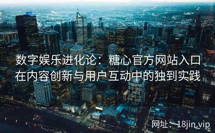 数字娱乐进化论：糖心官方网站入口在内容创新与用户互动中的独到实践