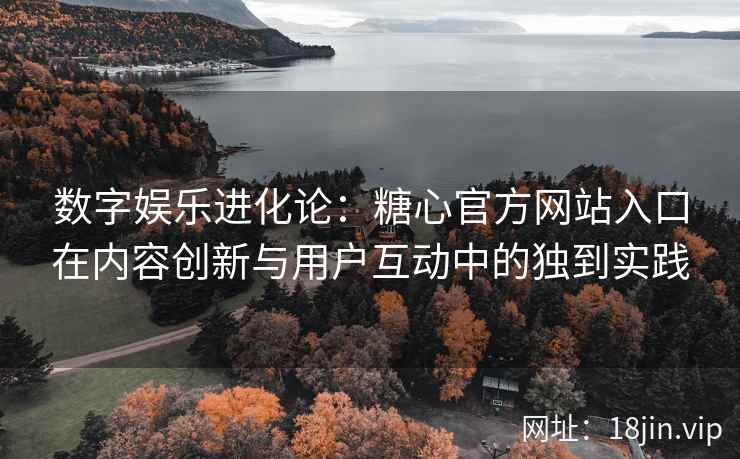 数字娱乐进化论：糖心官方网站入口在内容创新与用户互动中的独到实践