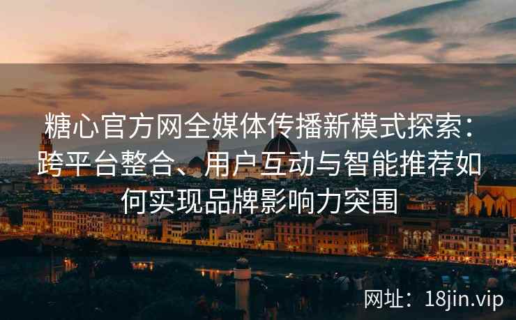 糖心官方网全媒体传播新模式探索：跨平台整合、用户互动与智能推荐如何实现品牌影响力突围