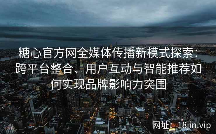 糖心官方网全媒体传播新模式探索：跨平台整合、用户互动与智能推荐如何实现品牌影响力突围