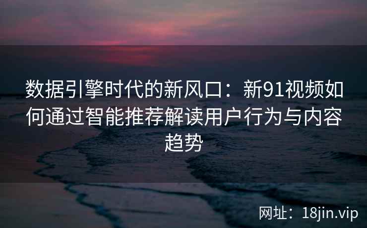 数据引擎时代的新风口：新91视频如何通过智能推荐解读用户行为与内容趋势
