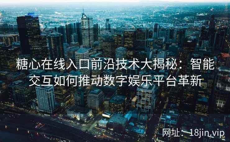 糖心在线入口前沿技术大揭秘：智能交互如何推动数字娱乐平台革新