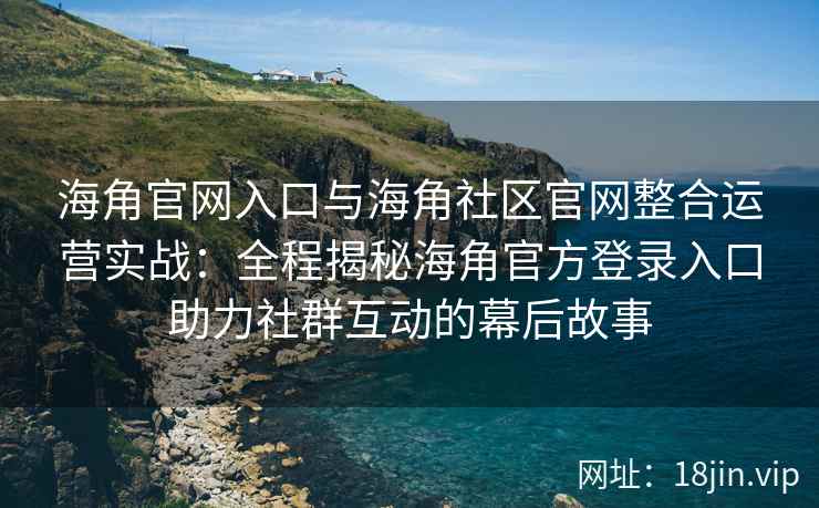 海角官网入口与海角社区官网整合运营实战：全程揭秘海角官方登录入口助力社群互动的幕后故事