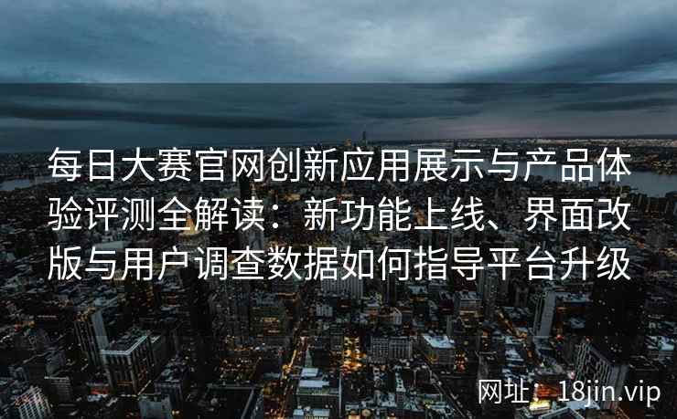 每日大赛官网创新应用展示与产品体验评测全解读：新功能上线、界面改版与用户调查数据如何指导平台升级