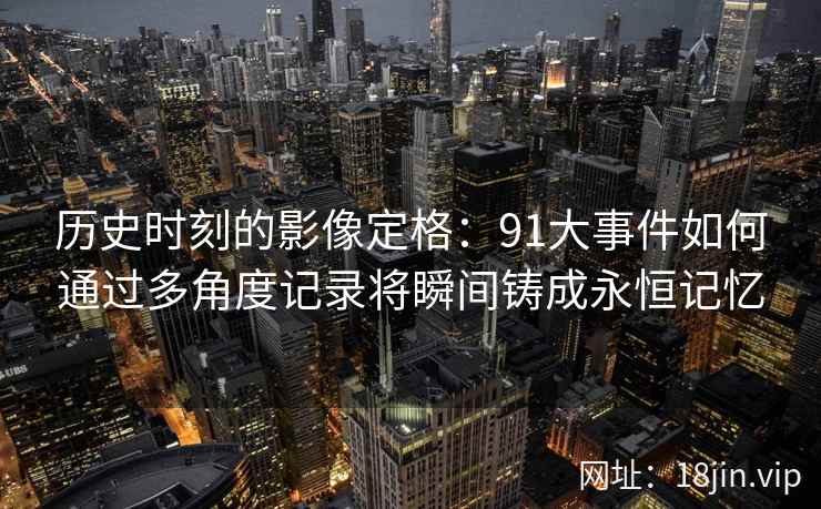 历史时刻的影像定格：91大事件如何通过多角度记录将瞬间铸成永恒记忆