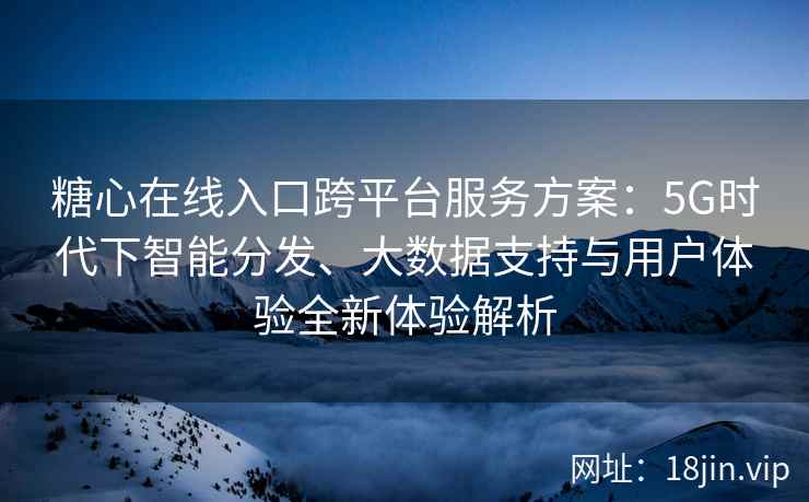 糖心在线入口跨平台服务方案：5G时代下智能分发、大数据支持与用户体验全新体验解析