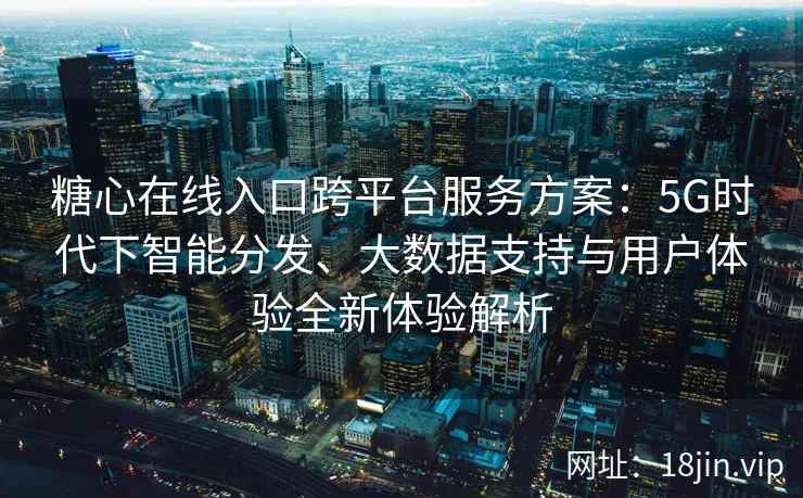 糖心在线入口跨平台服务方案：5G时代下智能分发、大数据支持与用户体验全新体验解析