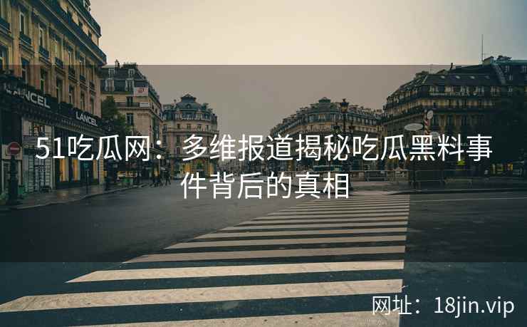 51吃瓜网：多维报道揭秘吃瓜黑料事件背后的真相