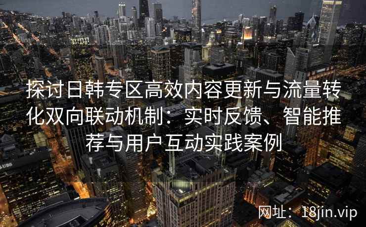 探讨日韩专区高效内容更新与流量转化双向联动机制：实时反馈、智能推荐与用户互动实践案例