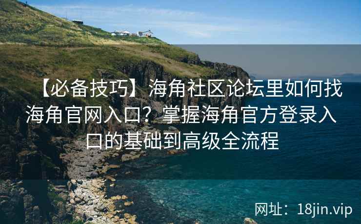 【必备技巧】海角社区论坛里如何找海角官网入口？掌握海角官方登录入口的基础到高级全流程