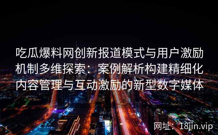 吃瓜爆料网创新报道模式与用户激励机制多维探索：案例解析构建精细化内容管理与互动激励的新型数字媒体