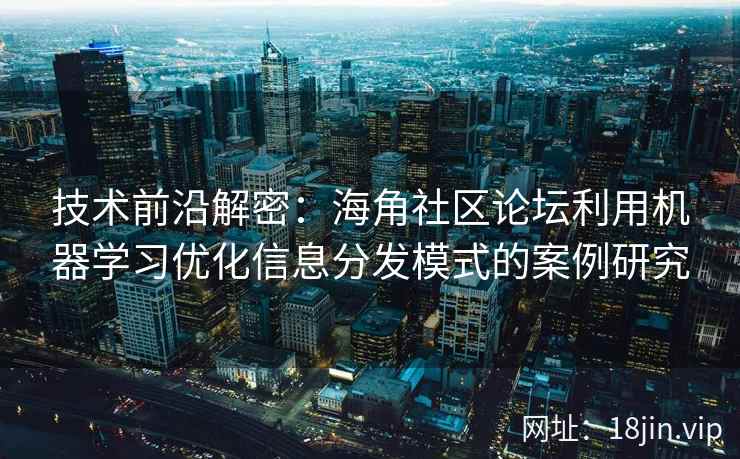 技术前沿解密：海角社区论坛利用机器学习优化信息分发模式的案例研究