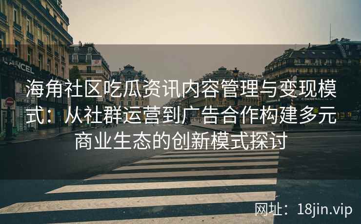 海角社区吃瓜资讯内容管理与变现模式：从社群运营到广告合作构建多元商业生态的创新模式探讨