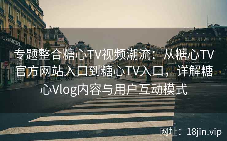 专题整合糖心TV视频潮流：从糖心TV官方网站入口到糖心TV入口，详解糖心Vlog内容与用户互动模式