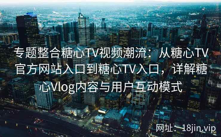 专题整合糖心TV视频潮流：从糖心TV官方网站入口到糖心TV入口，详解糖心Vlog内容与用户互动模式