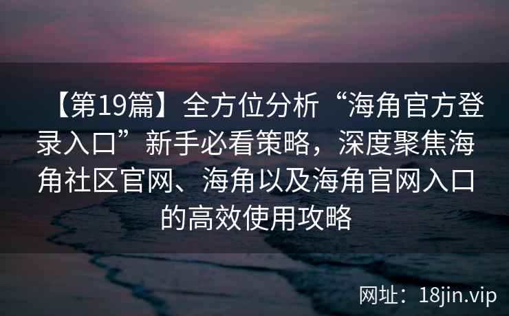 【第19篇】全方位分析“海角官方登录入口”新手必看策略，深度聚焦海角社区官网、海角以及海角官网入口的高效使用攻略