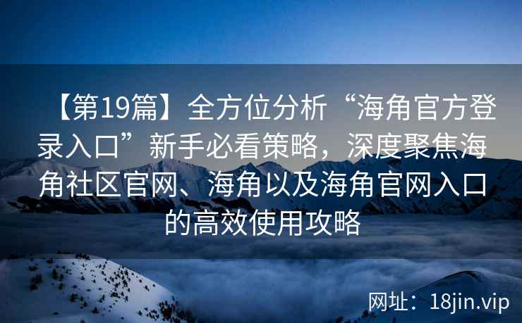 【第19篇】全方位分析“海角官方登录入口”新手必看策略，深度聚焦海角社区官网、海角以及海角官网入口的高效使用攻略