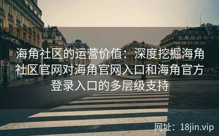 海角社区的运营价值：深度挖掘海角社区官网对海角官网入口和海角官方登录入口的多层级支持