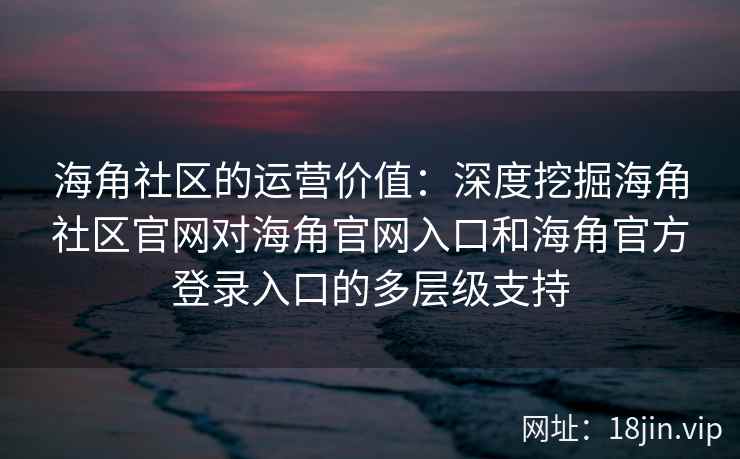 海角社区的运营价值:深度挖掘海角社区官网对海角官网入口和海角官方登录入口的多层级支持 海角社区的运营价值:深度挖掘海角社区官网对海角官网入口和海角官方登录入口的多层级支持