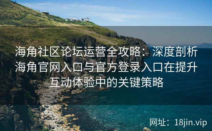 海角社区论坛运营全攻略：深度剖析海角官网入口与官方登录入口在提升互动体验中的关键策略