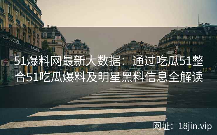 51爆料网最新大数据：通过吃瓜51整合51吃瓜爆料及明星黑料信息全解读
