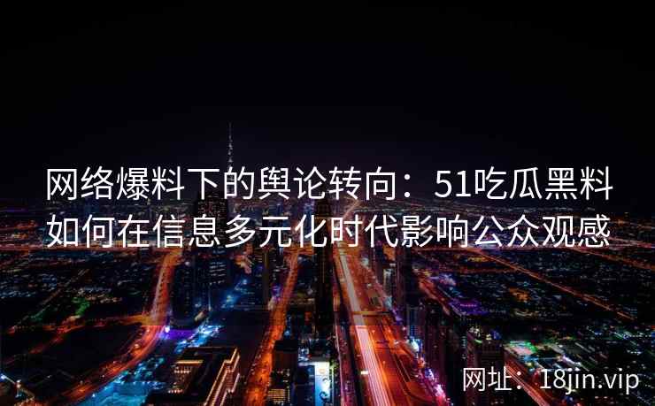 网络爆料下的舆论转向：51吃瓜黑料如何在信息多元化时代影响公众观感