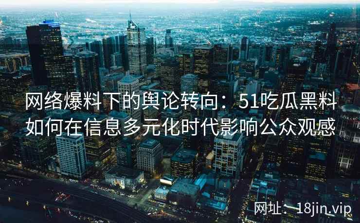 网络爆料下的舆论转向：51吃瓜黑料如何在信息多元化时代影响公众观感
