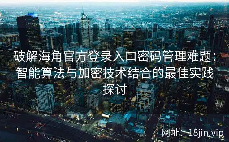 破解海角官方登录入口密码管理难题：智能算法与加密技术结合的最佳实践探讨