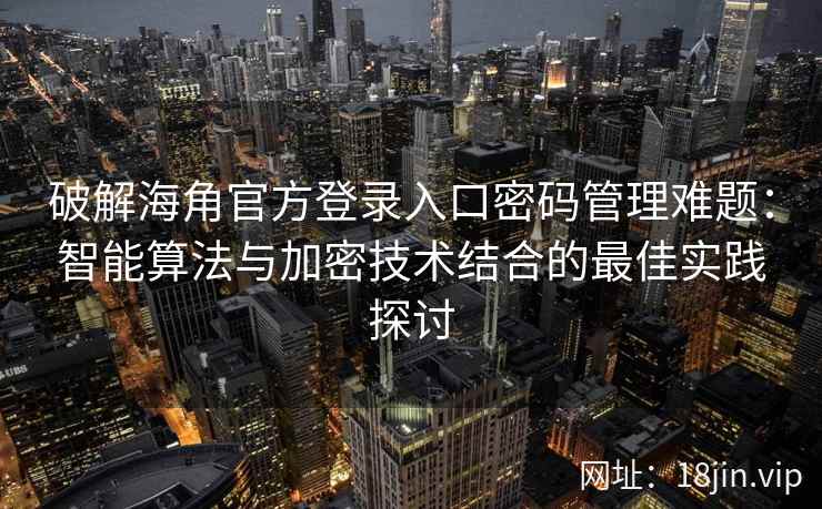 破解海角官方登录入口密码管理难题：智能算法与加密技术结合的最佳实践探讨