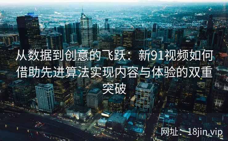 从数据到创意的飞跃：新91视频如何借助先进算法实现内容与体验的双重突破