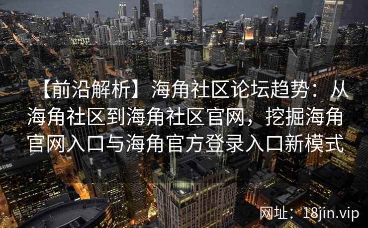 【前沿解析】海角社区论坛趋势：从海角社区到海角社区官网，挖掘海角官网入口与海角官方登录入口新模式