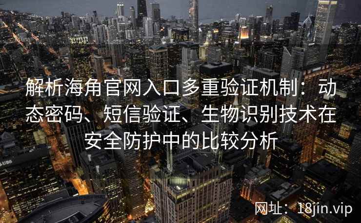 解析海角官网入口多重验证机制：动态密码、短信验证、生物识别技术在安全防护中的比较分析