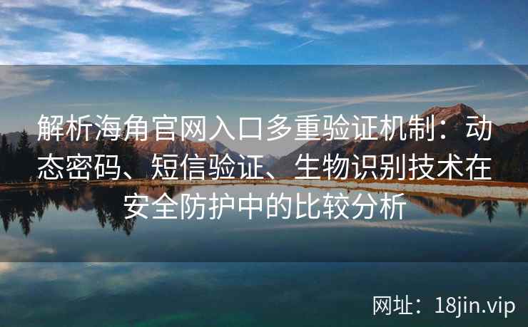 解析海角官网入口多重验证机制：动态密码、短信验证、生物识别技术在安全防护中的比较分析