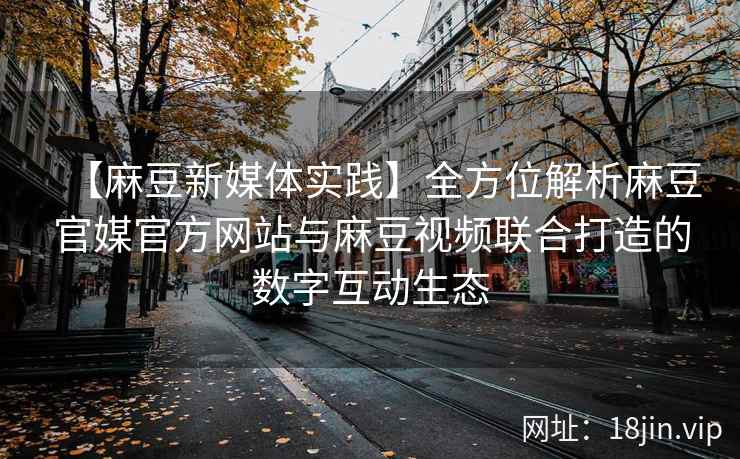 【麻豆新媒体实践】全方位解析麻豆官媒官方网站与麻豆视频联合打造的数字互动生态